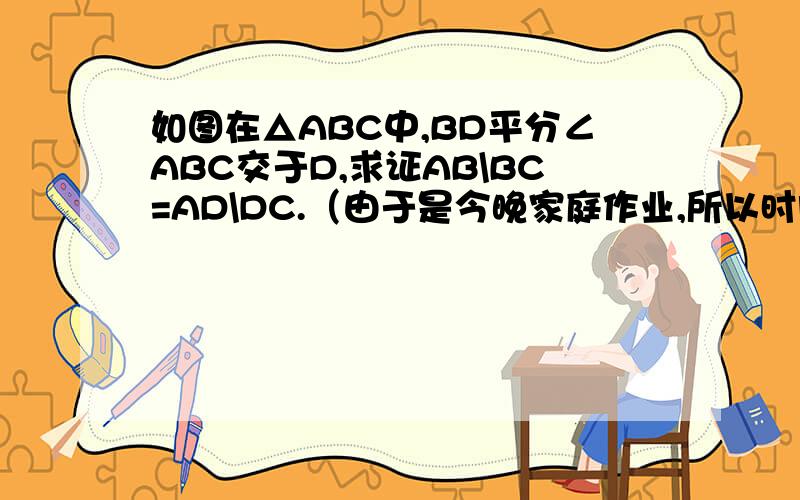 如图在△ABC中,BD平分∠ABC交于D,求证AB\BC=AD\DC.（由于是今晚家庭作业,所以时间要紧.）