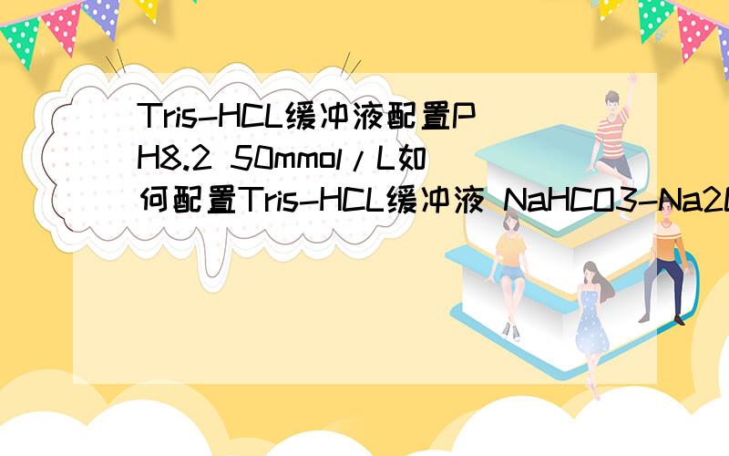 Tris-HCL缓冲液配置PH8.2 50mmol/L如何配置Tris-HCL缓冲液 NaHCO3-Na2CO3缓冲液 PH8.2 c=50mmol/L