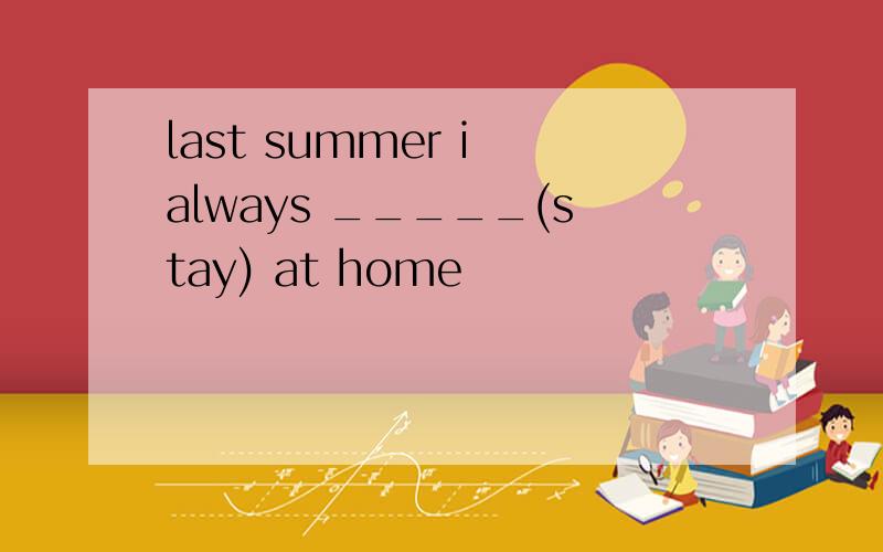 last summer i always _____(stay) at home