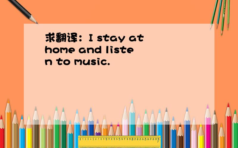 求翻译：I stay at home and listen to music.