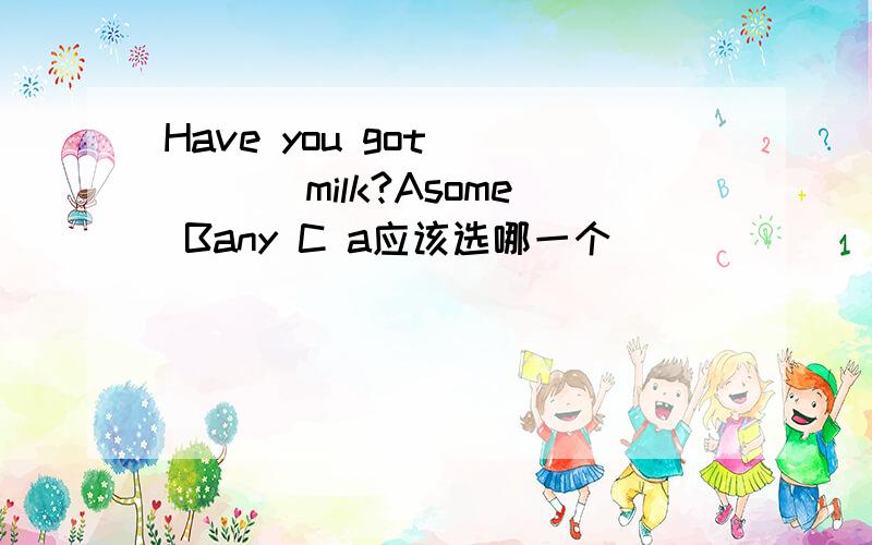 Have you got ____ milk?Asome Bany C a应该选哪一个
