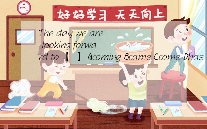 The day we are looking forward to 【 】 Acoming Bcame Ccome Dhas come答案选择第二个 我不懂