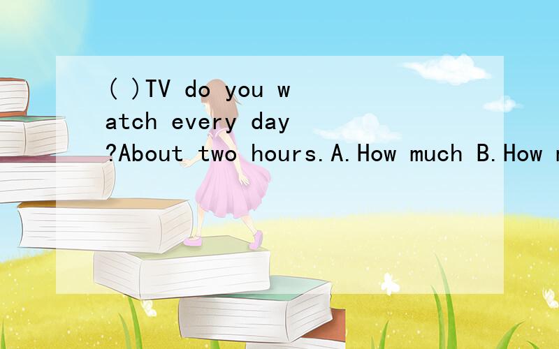 ( )TV do you watch every day?About two hours.A.How much B.How many C.How long D.How often要说明原因.请说明原因