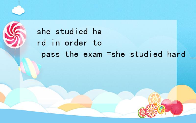 she studied hard in order to pass the exam =she studied hard __ __ she could pass the exam