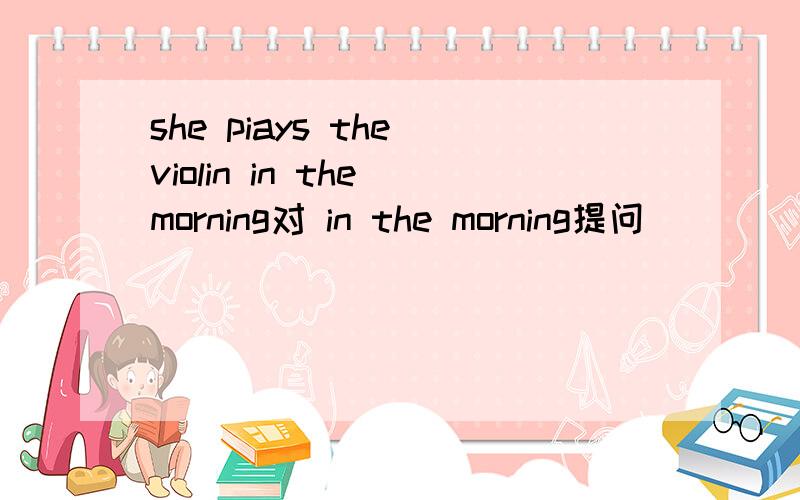 she piays the violin in the morning对 in the morning提问