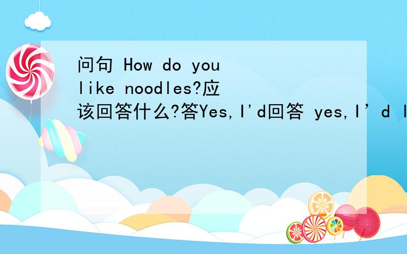 问句 How do you like noodles?应该回答什么?答Yes,I'd回答 yes,I’d love to.yes,I do
