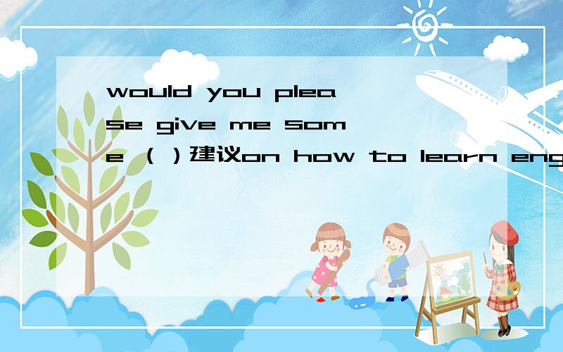 would you please give me some （）建议on how to learn english well