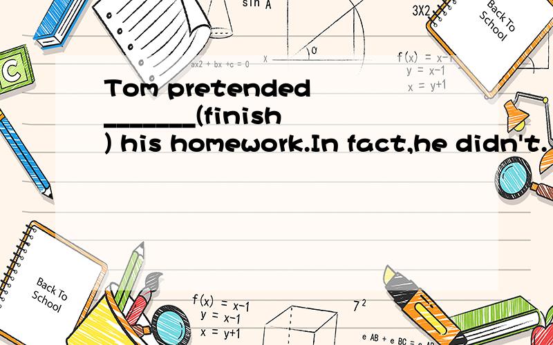 Tom pretended _______(finish) his homework.In fact,he didn't.