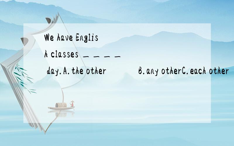 We have English classes ____ day.A.the other            B.any otherC.each other           D.every other答案选D,为什么不选择B?请老师们帮我解决一下,谢谢!