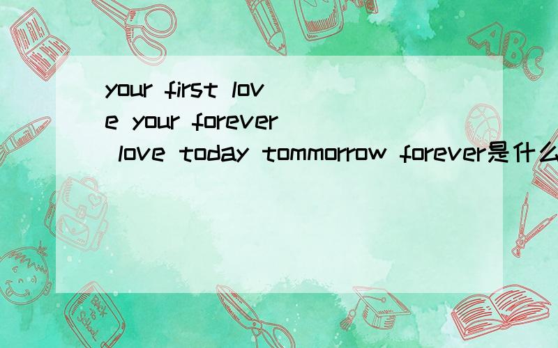 your first love your forever love today tommorrow forever是什么意思?