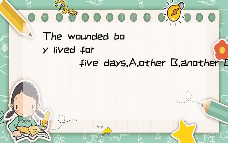 The wounded boy lived for _____ five days.A.other B.another C.also D.again