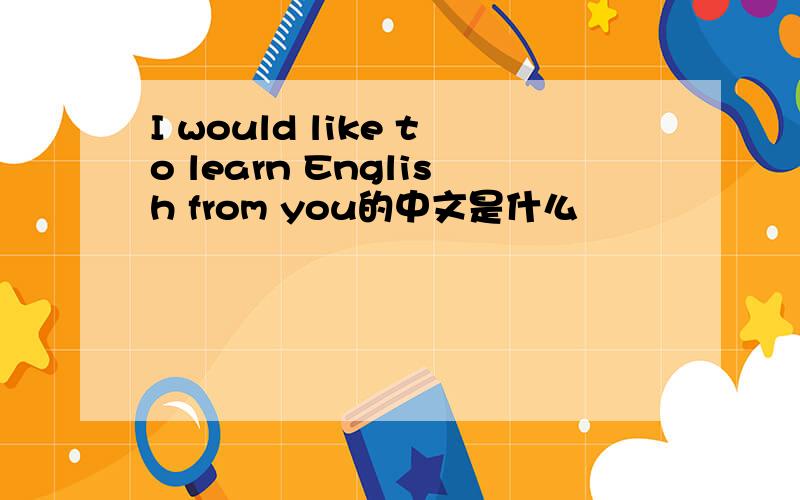 I would like to learn English from you的中文是什么