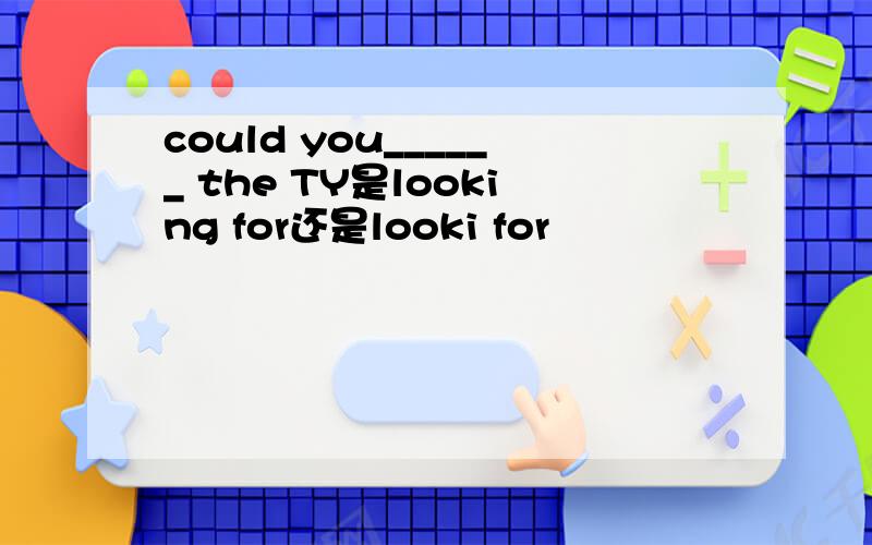 could you______ the TY是looking for还是looki for