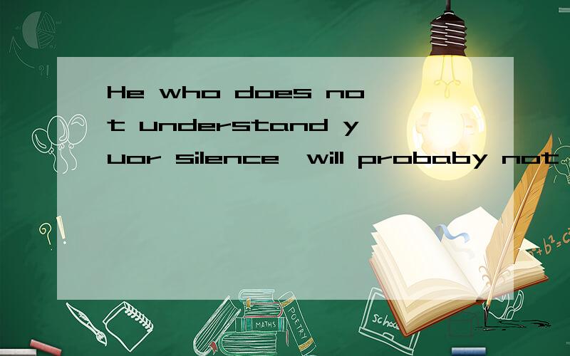 He who does not understand yuor silence,will probaby not understand your words中文这是什么意思