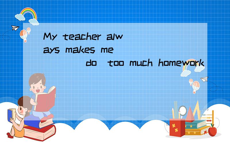 My teacher always makes me ____(do)too much homework