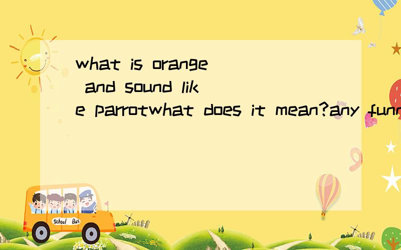 what is orange and sound like parrotwhat does it mean?any funny?