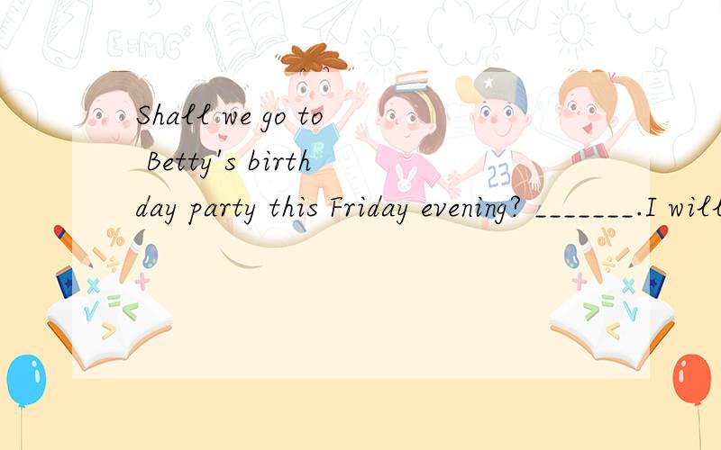 Shall we go to Betty's birthday party this Friday evening? _______.I will be free then.A  Why  not?B  Is  that  Ok?C   enjoy  yourself!D   I  hope  not.