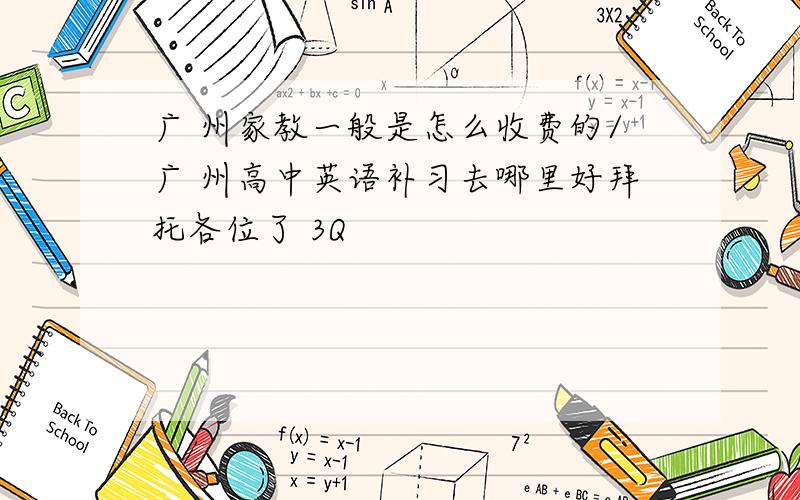 广 州家教一般是怎么收费的/广 州高中英语补习去哪里好拜托各位了 3Q