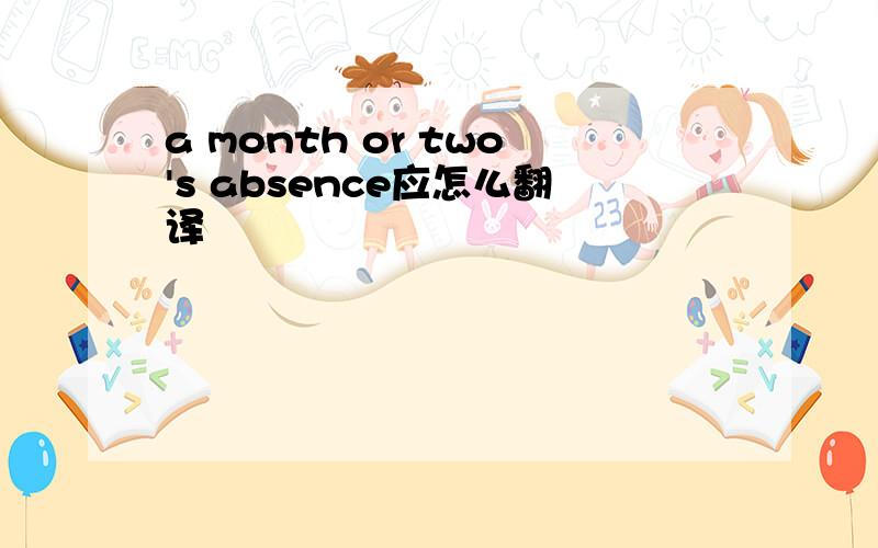 a month or two's absence应怎么翻译