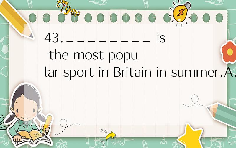 43.________ is the most popular sport in Britain in summer.A.Football B.Tennis C.Basketball D.Cricket 请选择、翻译、并讲讲为什么.