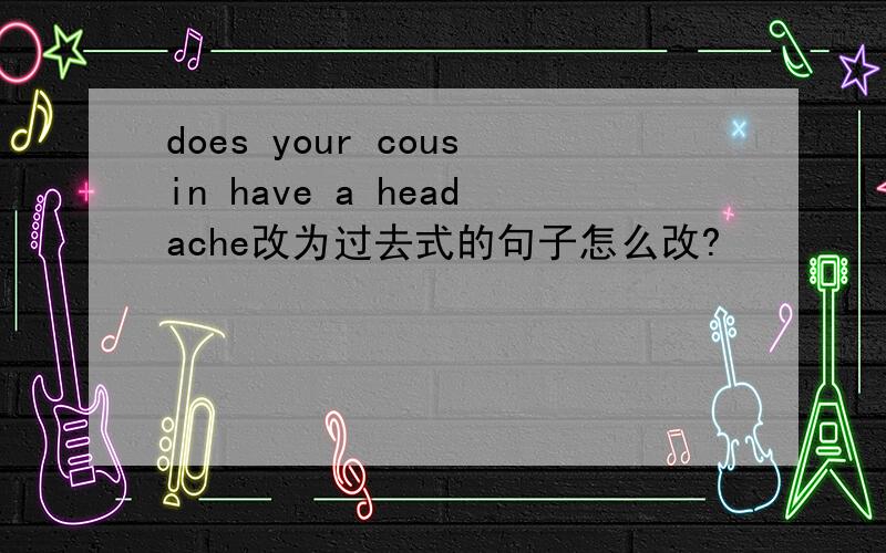 does your cousin have a headache改为过去式的句子怎么改?