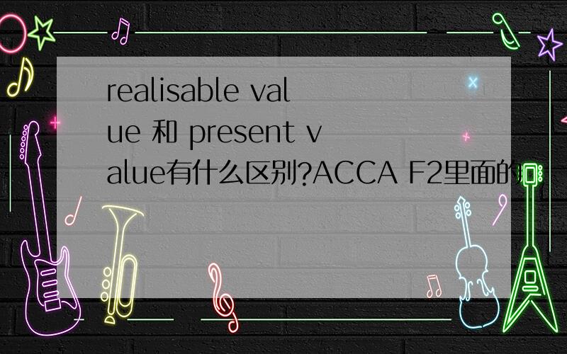 realisable value 和 present value有什么区别?ACCA F2里面的
