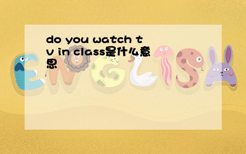 do you watch tv in class是什么意思