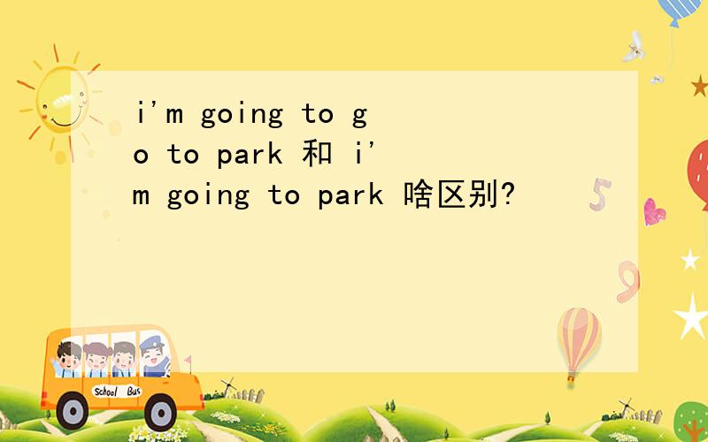 i'm going to go to park 和 i'm going to park 啥区别?