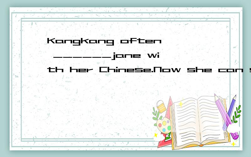 Kangkang often ______jane with her Chinese.Now she can speak Chinese very well