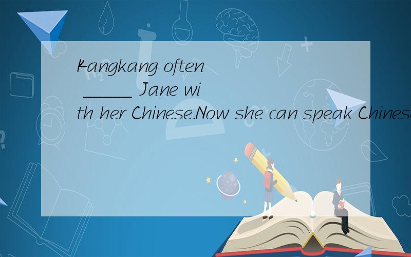 Kangkang often _____ Jane with her Chinese.Now she can speak Chinese very well.第三个字母是l.