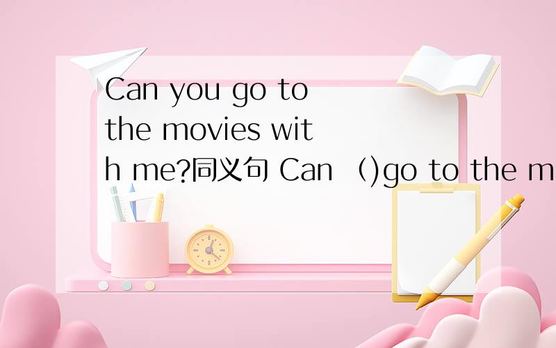 Can you go to the movies with me?同义句 Can （)go to the movies()?
