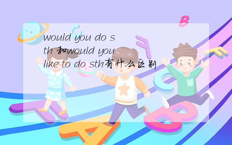 would you do sth 和would you like to do sth有什么区别