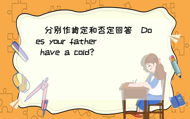 （分别作肯定和否定回答）Does your father have a cold?
