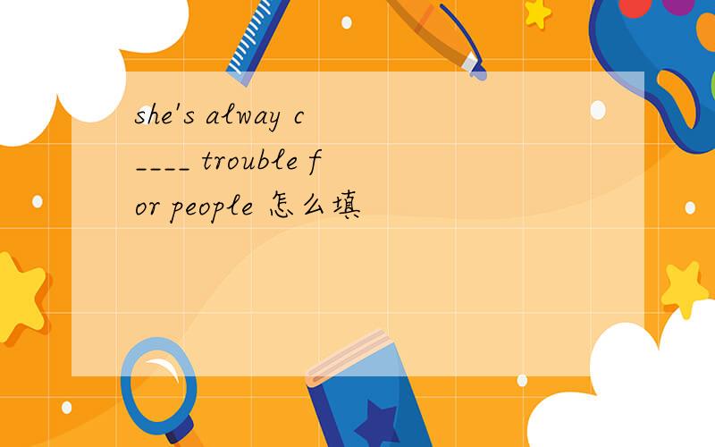 she's alway c ____ trouble for people 怎么填