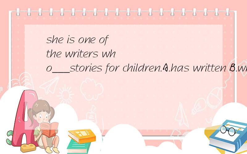 she is one of the writers who___stories for children.A.has written B.writeC.writesD.is writing