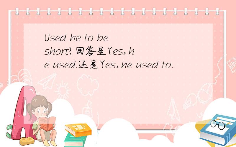 Used he to be short?回答是Yes,he used.还是Yes,he used to.