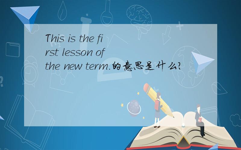 This is the first lesson of the new term.的意思是什么?
