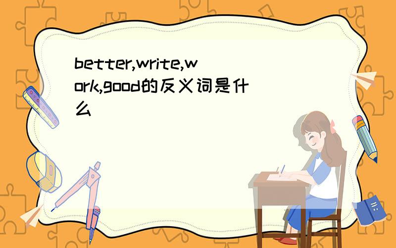 better,write,work,good的反义词是什么