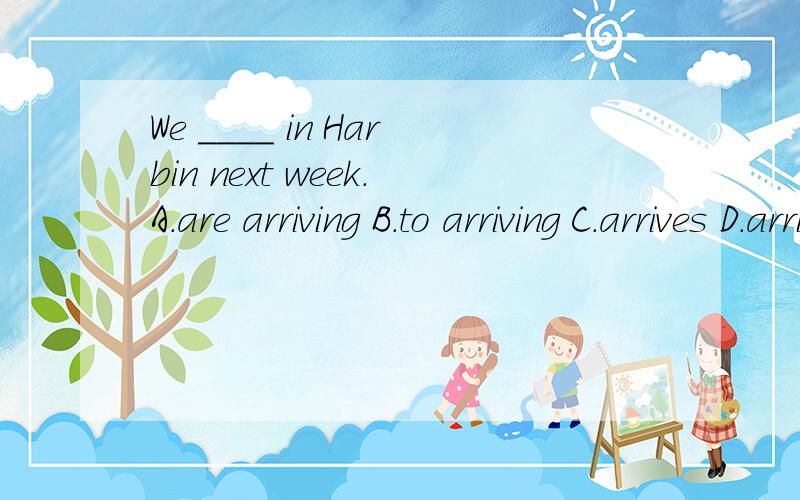 We ____ in Harbin next week.A.are arriving B.to arriving C.arrives D.arrive
