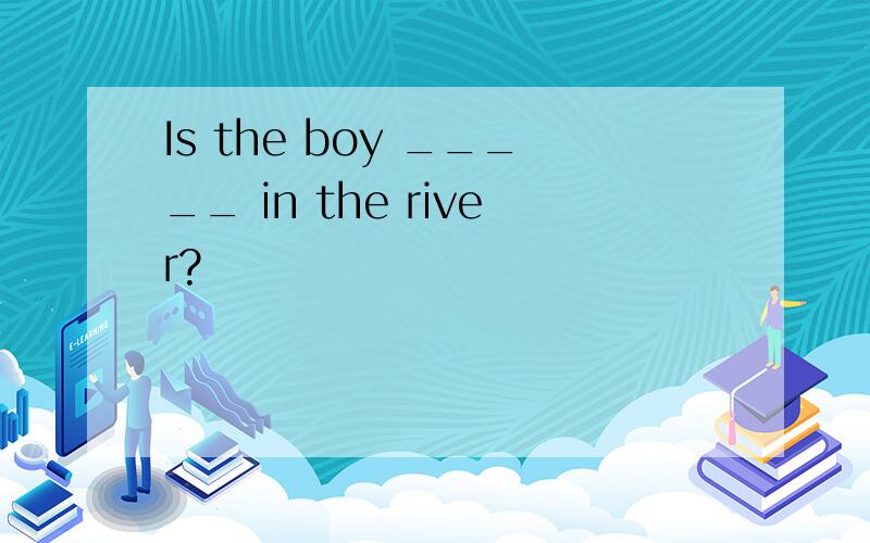 Is the boy _____ in the river?