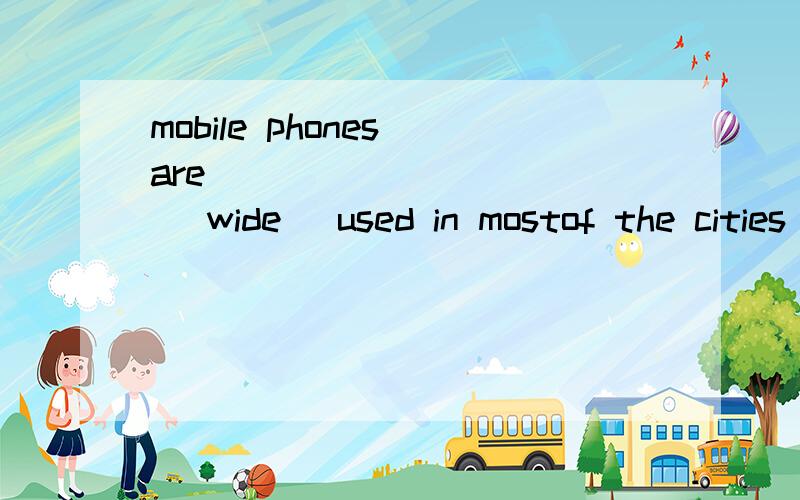 mobile phones are __________ (wide) used in mostof the cities i