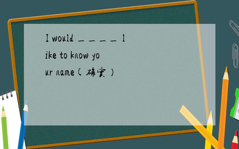I would ____ like to know your name(确实）