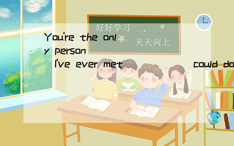 You're the only person ______I've ever met ______could do it.怎么填