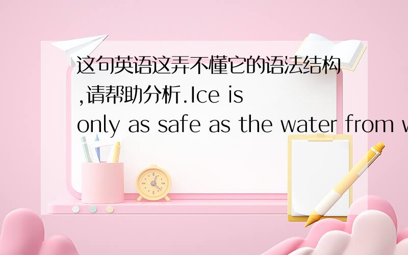 这句英语这弄不懂它的语法结构,请帮助分析.Ice is only as safe as the water from which it is made.并请说明它的直译的意思及修饰关系。