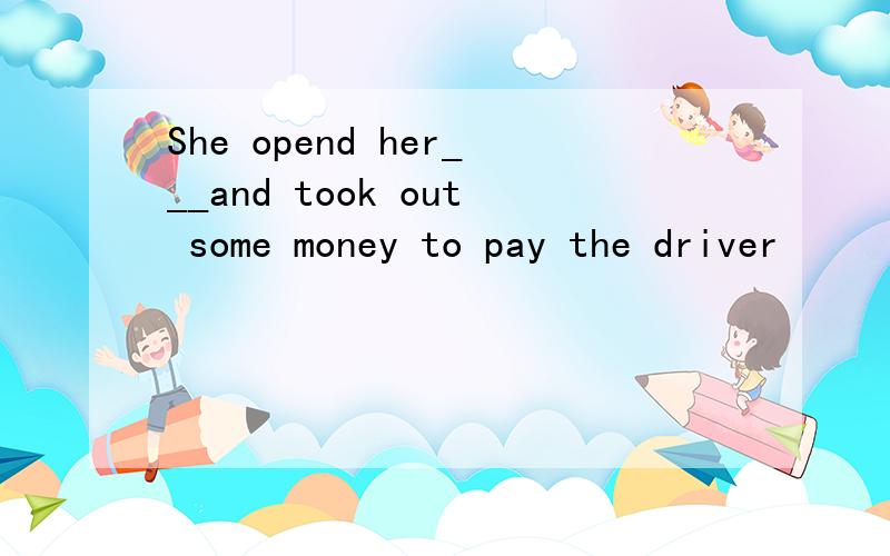 She opend her___and took out some money to pay the driver