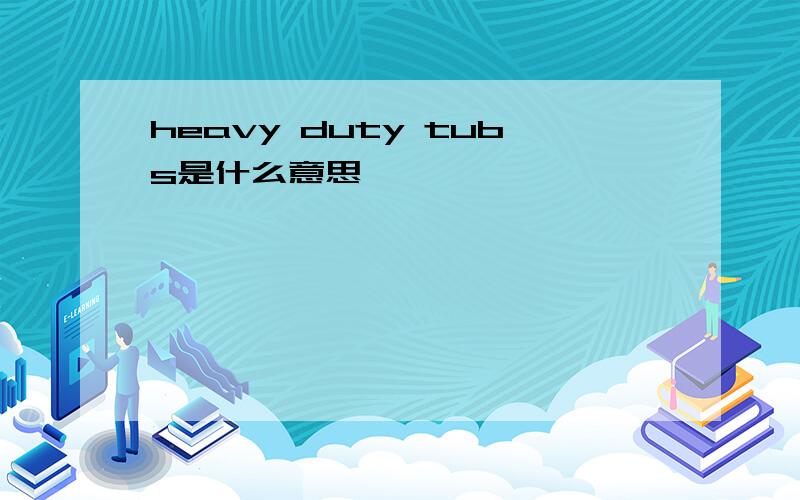 heavy duty tubs是什么意思