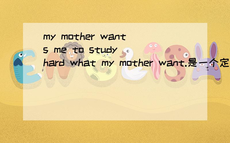 my mother wants me to study hard what my mother want.是一个定语从句吗?