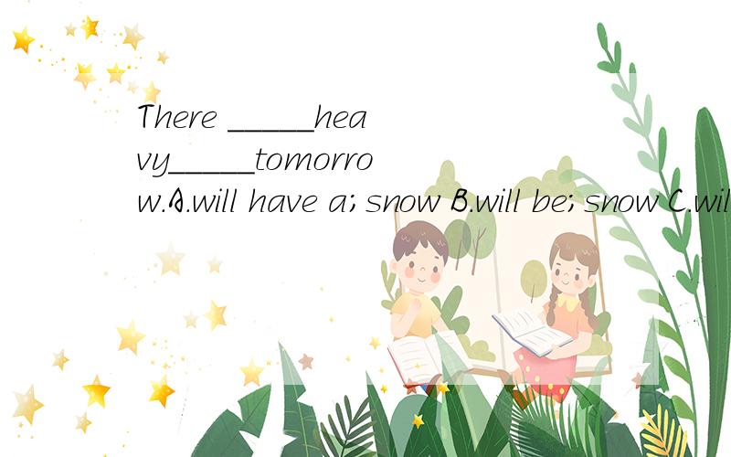 There _____heavy_____tomorrow.A.will have a;snow B.will be;snow C.will have;snow D.will be a;snow