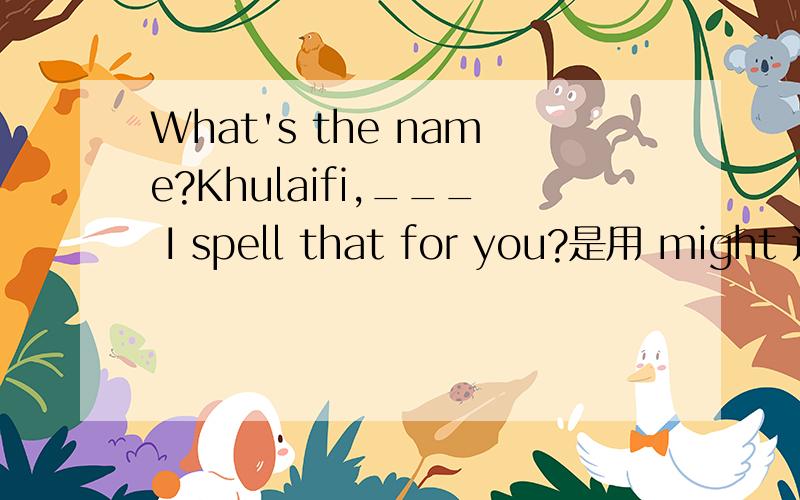 What's the name?Khulaifi,___ I spell that for you?是用 might 还是shall