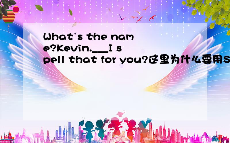 What`s the name?Kevin.___I spell that for you?这里为什么要用Shall而不是其他的情态助动词?Need 呢